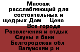 Массаж расслабляющий для состоятельных и щедрых Дам. › Цена ­ 1 100 - Все города Развлечения и отдых » Сауны и бани   . Белгородская обл.,Валуйский р-н